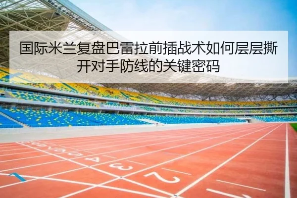国际米兰复盘巴雷拉前插战术如何层层撕开对手防线的关键密码