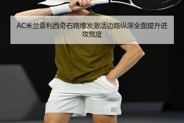 AC米兰普利西奇右路爆发激活边路纵深全面提升进攻宽度