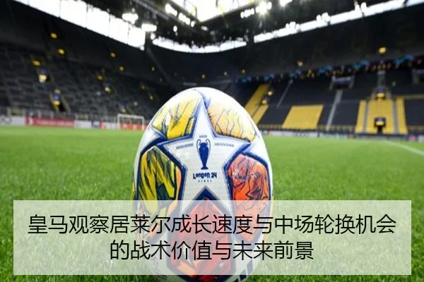皇马观察居莱尔成长速度与中场轮换机会的战术价值与未来前景