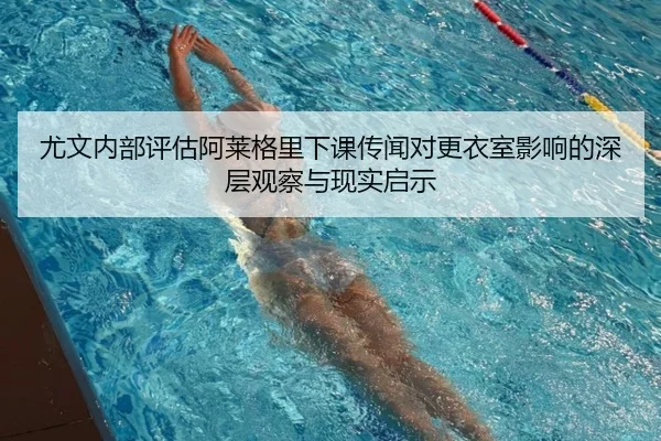尤文内部评估阿莱格里下课传闻对更衣室影响的深层观察与现实启示