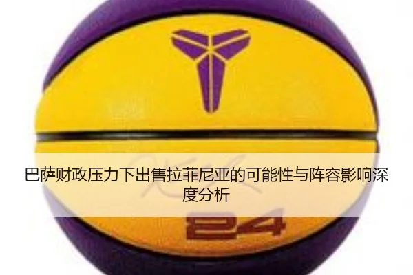 巴萨财政压力下出售拉菲尼亚的可能性与阵容影响深度分析