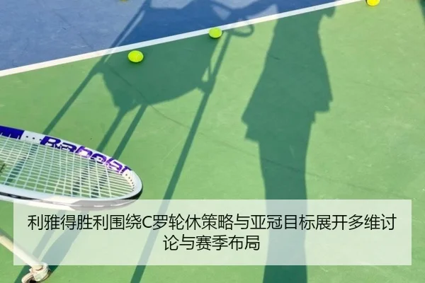 利雅得胜利围绕C罗轮休策略与亚冠目标展开多维讨论与赛季布局