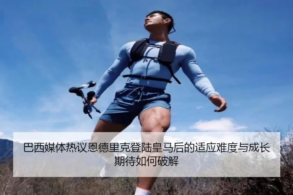 巴西媒体热议恩德里克登陆皇马后的适应难度与成长期待如何破解