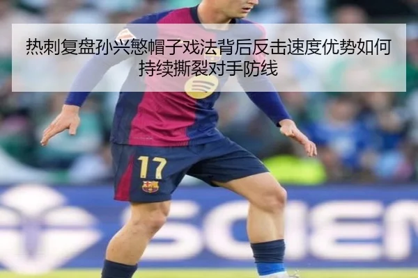 热刺复盘孙兴慜帽子戏法背后反击速度优势如何持续撕裂对手防线