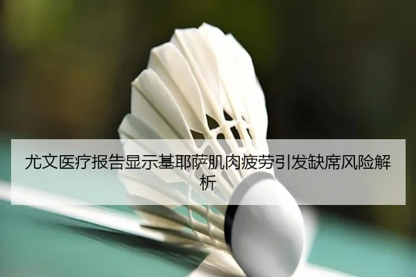 尤文医疗报告显示基耶萨肌肉疲劳引发缺席风险解析