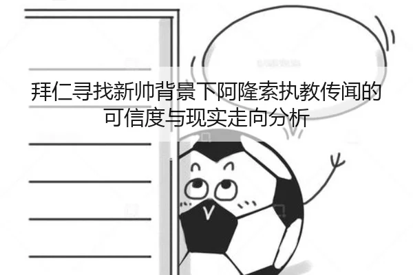 拜仁寻找新帅背景下阿隆索执教传闻的可信度与现实走向分析