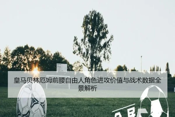 皇马贝林厄姆前腰自由人角色进攻价值与战术数据全景解析