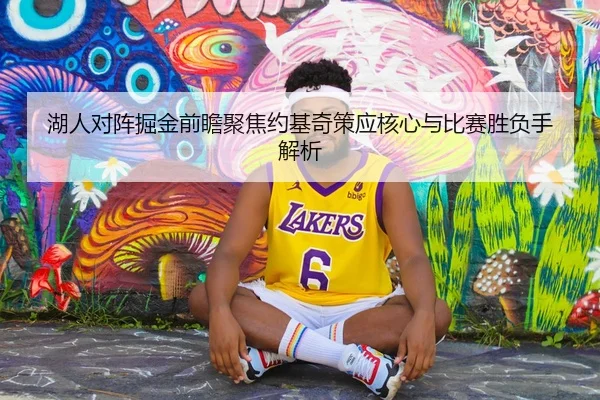 湖人对阵掘金前瞻聚焦约基奇策应核心与比赛胜负手解析