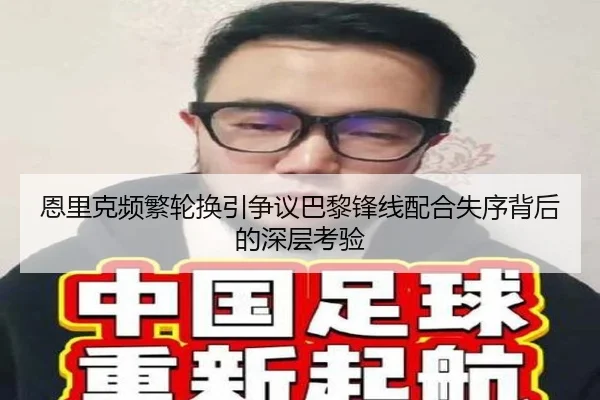 恩里克频繁轮换引争议巴黎锋线配合失序背后的深层考验